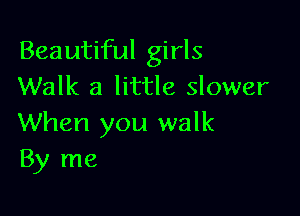 Beautiful girls
Walk a little slower

When you walk
By me