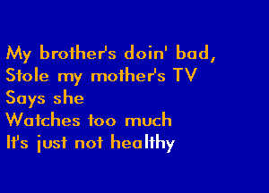 My brofhesz doin' bad,
Stole my mother's TV

Says she
Watches too much
Ifs just not healthy