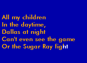 All my children
In the daytime,
Dallas at night

Can't even see the game

Or the Sugar Ray tight