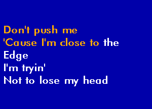 Don't push me
'Cause I'm close to the

Edge

I'm iryin'
Not to lose my head