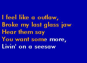 I feel like a outlaw,
Broke my last glass iaw

Hear ihem say
You want some more,
Livin' on a seesaw