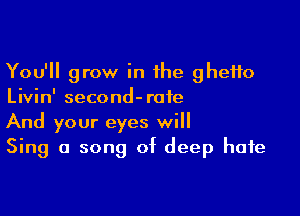 You'll grow in the ghetto
Livin' second-rofe

And your eyes will
Sing a song of deep hate