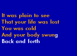 It was plain to see
That your life was lost

You was cold

And your body swung
Back and forth