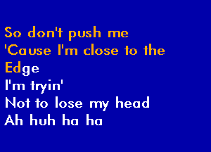 So don't push me
'Cause I'm close 10 the

Edge

I'm fryin'
Not to lose my head
Ah huh ha ha