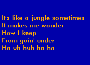 HJs like a iungle sometimes
It makes me wonder

How I keep
From goin' under

Ha uh huh ha ha