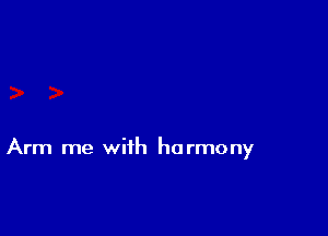 Arm me with harmony