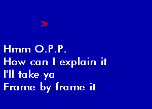 Hmm O.P.P.

How can I explain it
I'll take ya
Frame by frame it