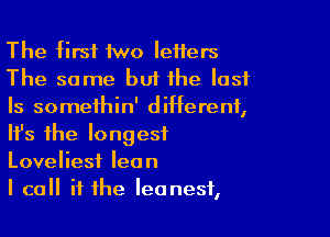 The tirst two letters
The same but the last
Is somethin' different,

Ith the longest
Loveliest lean
I call it the Ieanest,