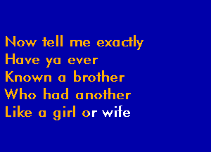 Now tell me exadly
Have yo ever

Known a brother
Who had another

Like a girl or wife