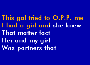This gal tried to O.P.P. me
I had 0 girl and she knew

Thai matter fad
Her and my girl
Was partners that