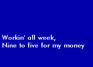 Workin' all week,

Nine to five for my money