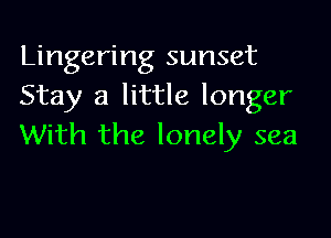 Lingering sunset
Stay a little longer

With the lonely sea