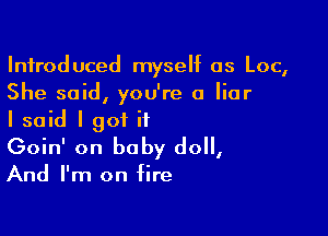 Introduced myself as Loc,
She said, you're a liar

I said I got it
Goin' on baby do,
And I'm on fire