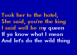 Took her to he hotel,
She said, you're 1he king
I said well be my queen
If ya know what I mean

And Iefs do he wild 1hing