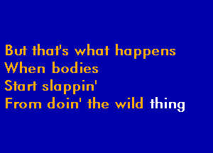 But thofs what happens
When bodies

Start slappin'
From doin' the wild thing
