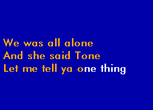 We was all alone

And she said Tone

Let me tell ya one thing