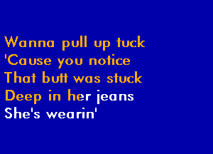 Wanna pull up fuck
'Cause you notice

Thai buif was stuck

Deep in her ieans
She's wearin'