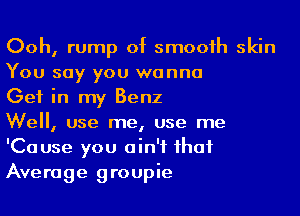 Ooh, rump of smooth skin
You say you wanna
Get in my Benz

We, use me, use me
'Cause you ain't that
Average groupie