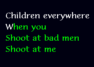 Children everywhere
When you

Shoot at bad men
Shoot at me