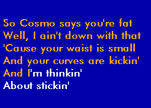 So Cosmo says you're fat
Well, I ain't down wiih ihaf

'Cause your waist is small
And your curves are kickin'
And I'm 1hinkin'

About siickin'