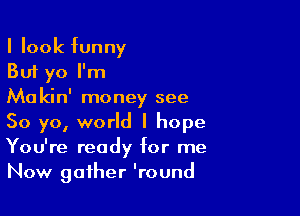 I look funny
But yo I'm
Makin' money see

So yo, world I hope
You're ready for me
Now gather 'round