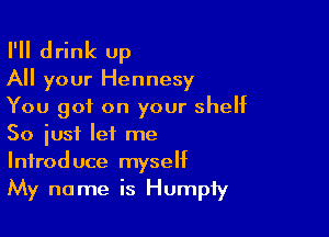 I'll drink up
All your Hennesy

You got on your shelf

So just let me
Introduce myself
My name is Humpfy