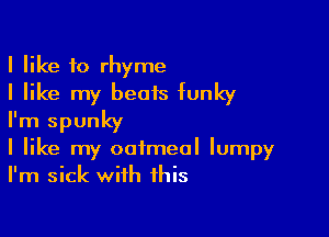 I like to rhyme
I like my beois funky

I'm spunky
I like my oatmeal Iumpy
I'm sick with this