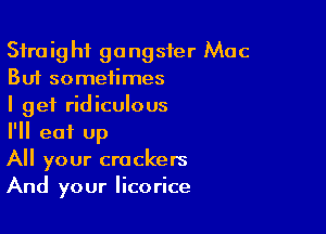 Straight gangster Mac
But sometimes

I get ridiculous

I'll eat up

All your crackers
And your licorice