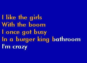 I like the girls
With the boom

I once got busy
In a burger king bathroom
I'm crazy