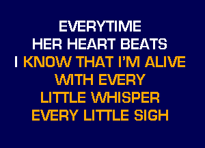 EVERYTIME
HER HEART BEATS
I KNOW THAT I'M ALIVE
WITH EVERY
LITI'LE VVHISPER
EVERY LITI'LE SIGH