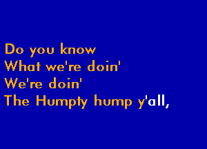 Do you know
Whai we're doin'

We're doin'

The Humpiy hump y'all,