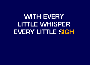 WITH EVERY
LITI'LE WHISPER
EVERY LITI'LE SIGH