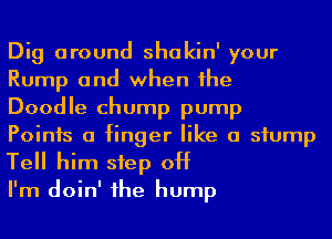 Dig around shakin' your
Rump and when he
Doodle Chump pump
Points 0 finger like a siump

Tell him step off
I'm doin' 1he hump