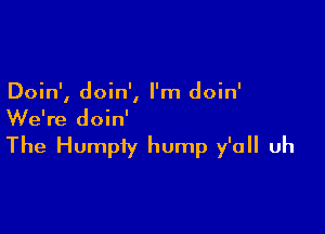 Doin', doin', I'm doin'

We're doin'

The Humpiy hump y'all uh