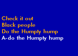 Check if out
Black people

Do the Humpiy hump
A-do the Humpiy hump
