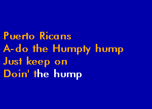 Puerto Rico ns

A-do the Humpiy hump

Just keep on
Doin' the hump