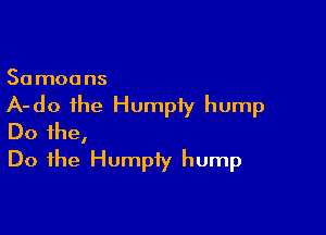 Samoons

A-do the Humpiy hump

Do the,
Do the Humpiy hump