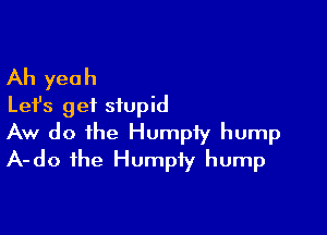 Ah yeah
Let's gei stupid

Aw do the Humpfy hump
A-do the Humpiy hump