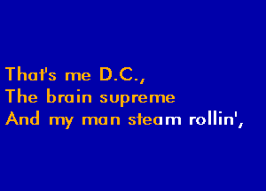 Thafs me D.C.,

The brain supreme
And my man steam rollin',