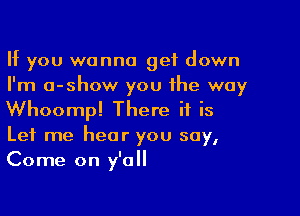 If you wanna get down
I'm a-show you the way

Whoomp! There it is
Let me hear you say,
Come on y'all