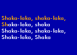 Shaka-Iako, shaka-Iaka,
Shaka-Iaka, Shaka
Shaka-Iako, shoka-Iako,
Shaka-Iako, Shaka