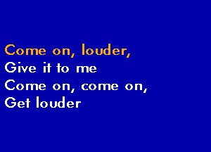 Come on, louder,
Give if to me

Come on, come on,
Get louder