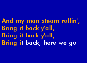 And my man steam rollin',
Bring it back y'all,

Bring it back y'all,
Bring it back, here we go