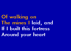 Of walking on

The mines I laid, and

If I built this fortress
Around your heart