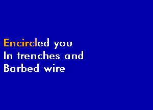 Encircled you

In trenches and
Barbed wire