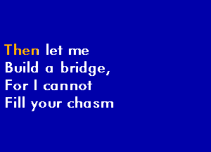 Then let me
Build a bridge,

For I cannot
Fill your chasm