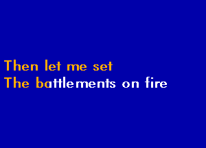 Then lei me set

The bafflemenis on fire