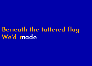 Beneath the iaifered flag

We'd made