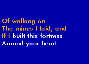 Of walking on

The mines I laid, and

If I built this fortress
Around your heart