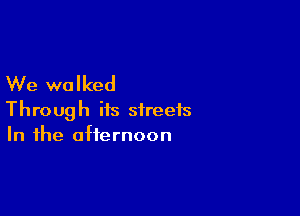 We walked

Through its streets
In the afternoon